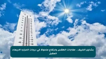 بشائر الخريف.. مفاجآت الطقس وارتفاع ملحوظ في درجات الحرارة الأربعاء المقبل